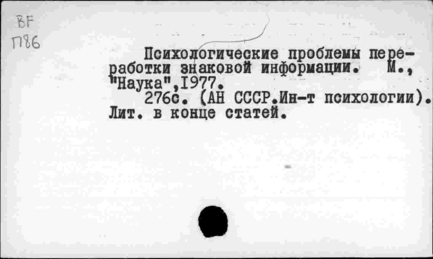 ﻿пи
Психологические проблемы переработки знаковой информации. м., ••Наука",1977.
276с. (АН СССР.Ин-т психологии). Лит. в конце статей.